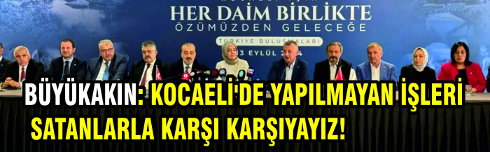 BÜYÜKAKIN: KOCAELİ'DE YAPILMAYAN İŞLERİ SATANLARLA KARŞI KARŞIYAYIZ!