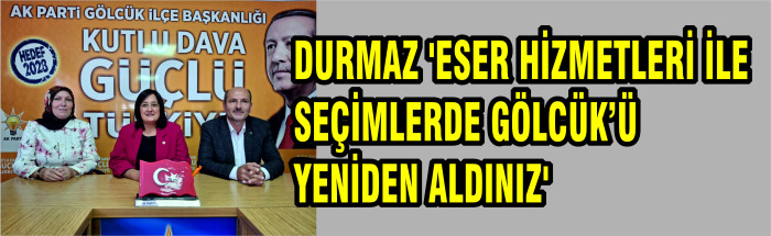 DURMAZ 'ESER HİZMETLERİ İLE SEÇİMLERDE GÖLCÜK’Ü YENİDEN ALDINIZ'